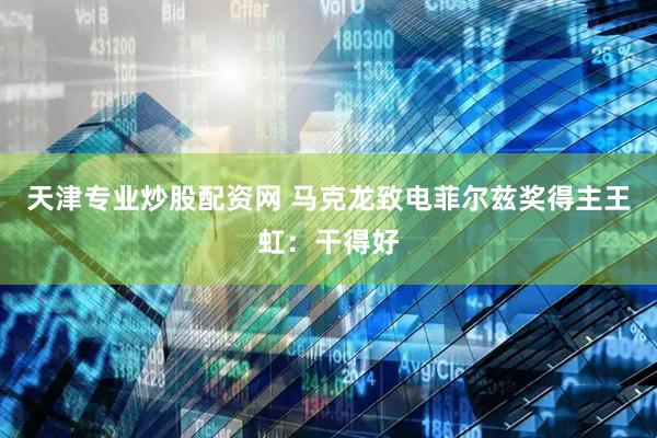 天津专业炒股配资网 马克龙致电菲尔兹奖得主王虹：干得好