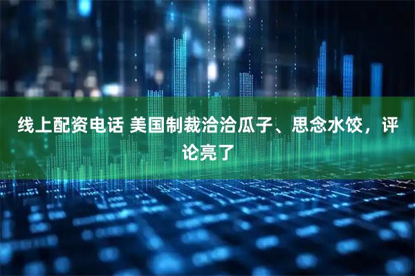 线上配资电话 美国制裁洽洽瓜子、思念水饺，评论亮了