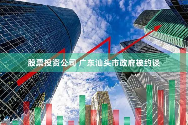 股票投资公司 广东汕头市政府被约谈