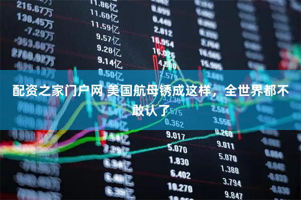 配资之家门户网 美国航母锈成这样，全世界都不敢认了