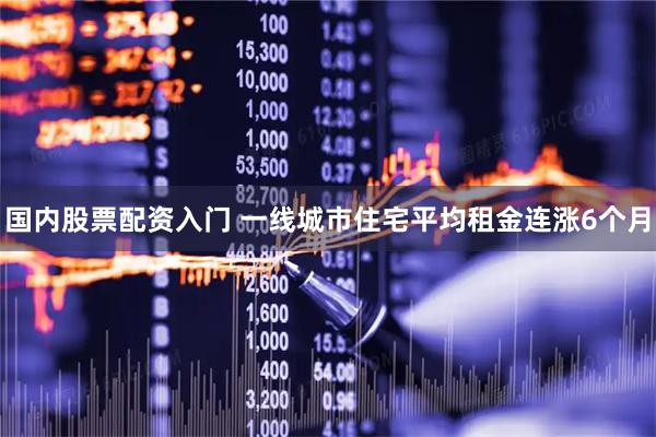 国内股票配资入门 一线城市住宅平均租金连涨6个月