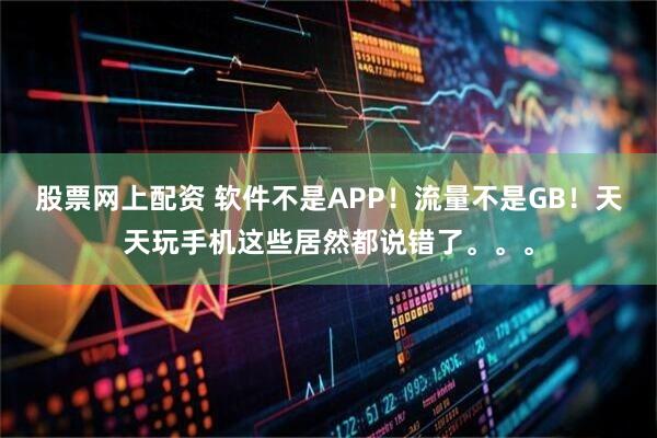 股票网上配资 软件不是APP！流量不是GB！天天玩手机这些居然都说错了。。。