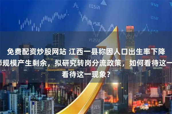 免费配资炒股网站 江西一县称因人口出生率下降，教师规模产生剩余，拟研究转岗分流政策，如何看待这一现象？
