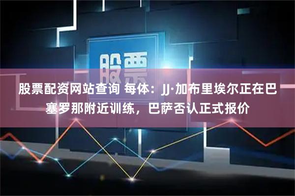 股票配资网站查询 每体：JJ·加布里埃尔正在巴塞罗那附近训练，巴萨否认正式报价