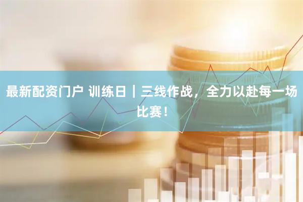 最新配资门户 训练日｜三线作战，全力以赴每一场比赛！